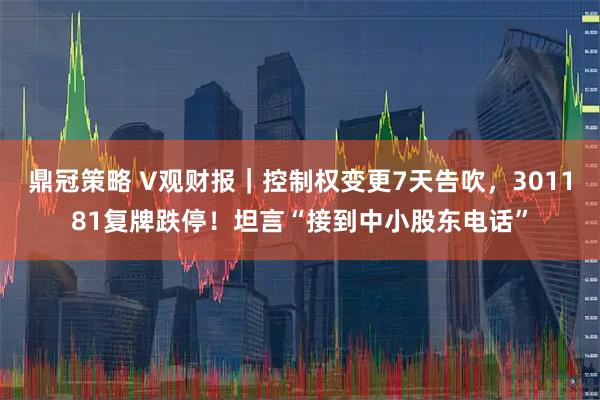 鼎冠策略 V观财报｜控制权变更7天告吹，301181复牌跌停！坦言“接到中小股东电话”