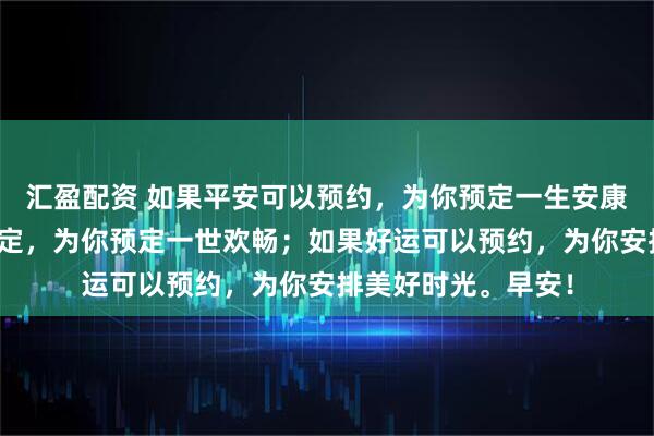 汇盈配资 如果平安可以预约，为你预定一生安康；如果幸福可以预定，为你预定一世欢畅；如果好运可以预约，为你安排美好时光。早安！