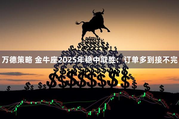 万德策略 金牛座2025年稳中取胜：订单多到接不完