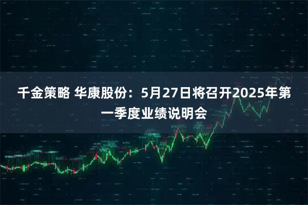 千金策略 华康股份：5月27日将召开2025年第一季度业绩说明会