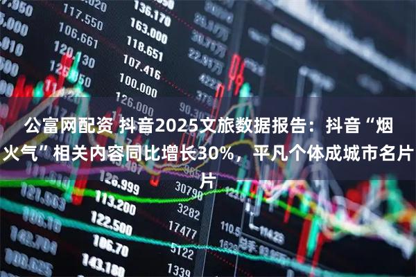 公富网配资 抖音2025文旅数据报告：抖音“烟火气”相关内容同比增长30%，平凡个体成城市名片