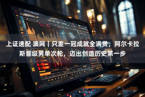 上证速配 澳网｜只差一冠成就全满贯，阿尔卡拉斯晋级男单次轮，迈出创造历史第一步