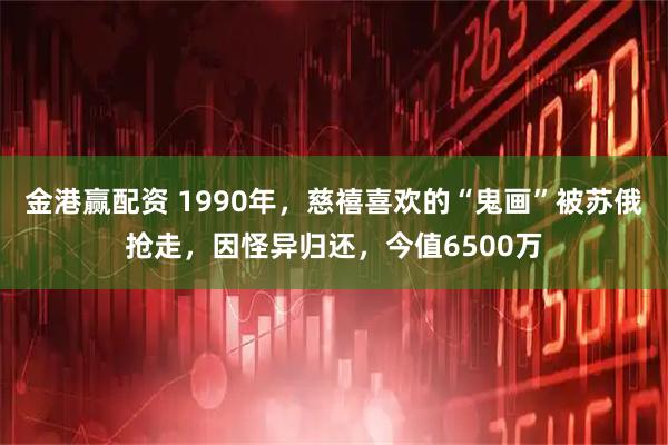 金港赢配资 1990年，慈禧喜欢的“鬼画”被苏俄抢走，因怪异归还，今值6500万