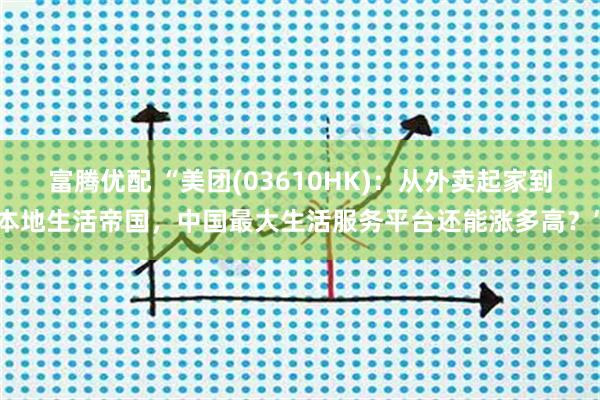 富腾优配 “美团(03610HK)：从外卖起家到本地生活帝国，中国最大生活服务平台还能涨多高？”
