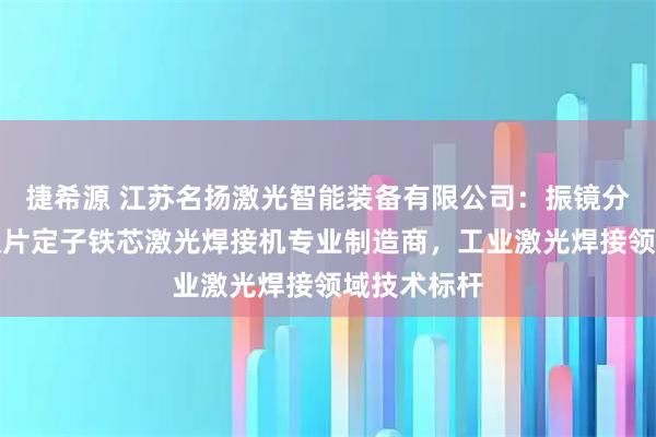 捷希源 江苏名扬激光智能装备有限公司:振镜分水器电池极片定子铁芯激光焊接机专业制造商,工业激光焊接领域技术标杆