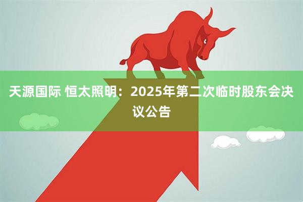 天源国际 恒太照明：2025年第二次临时股东会决议公告