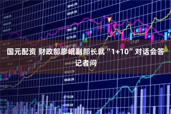 国元配资 财政部廖岷副部长就“1+10”对话会答记者问