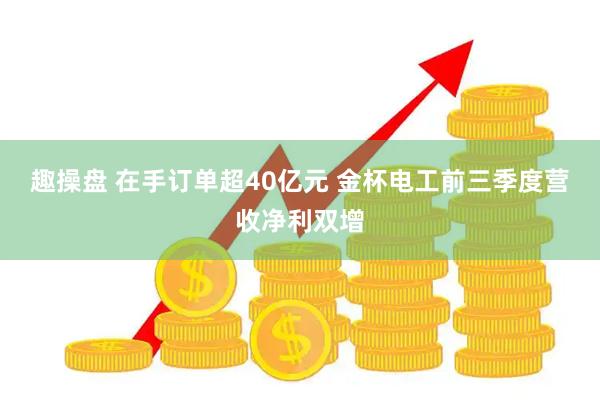 趣操盘 在手订单超40亿元 金杯电工前三季度营收净利双增