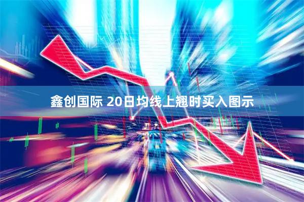 鑫创国际 20日均线上翘时买入图示