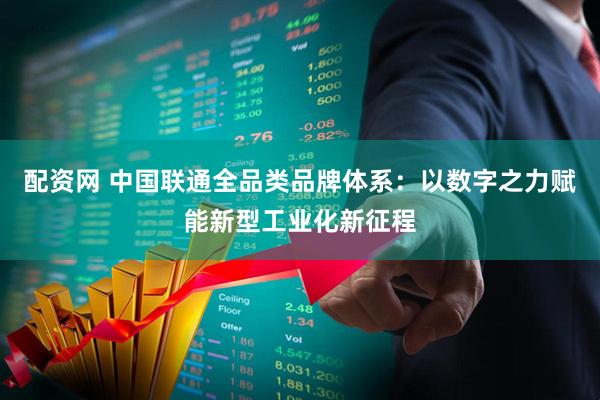 配资网 中国联通全品类品牌体系：以数字之力赋能新型工业化新征程
