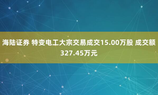 海陆证券 特变电工大宗交易成交15.00万股 成交额327.45万元