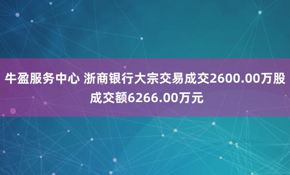 牛盈服务中心 浙商银行大宗交易成交2600.00万股 成交额6266.00万元