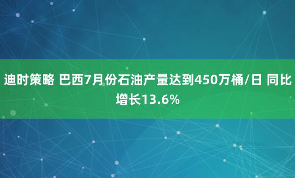 迪时策略 巴西7月份石油产量达到450万桶/日 同比增长13.6%