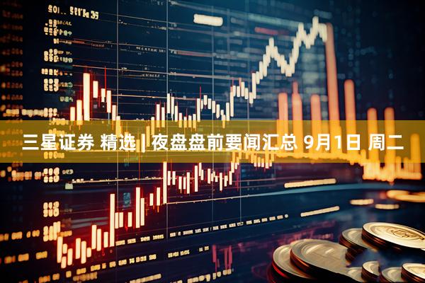 三星证券 精选 | 夜盘盘前要闻汇总 9月1日 周二